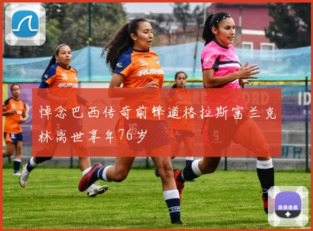 悼念巴西传奇前锋道格拉斯富兰克林离世享年76岁