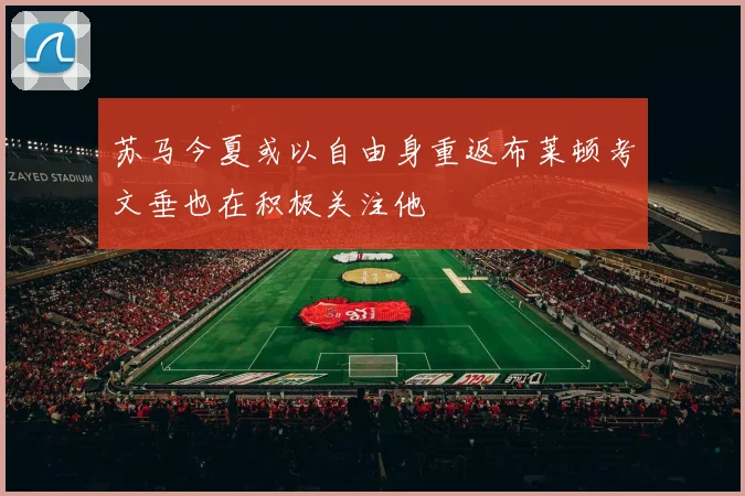 苏马今夏或以自由身重返布莱顿考文垂也在积极关注他