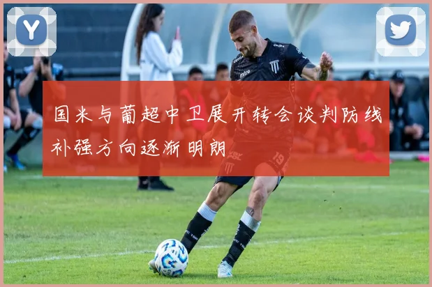 国米与葡超中卫展开转会谈判防线补强方向逐渐明朗