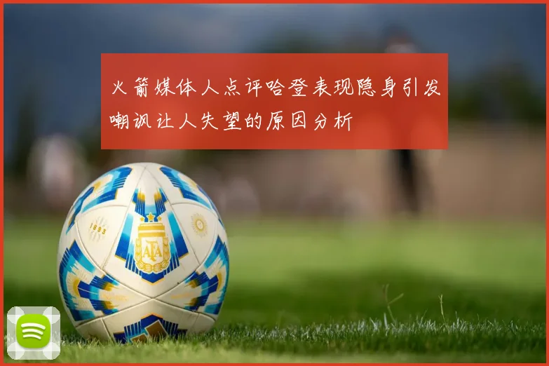 火箭媒体人点评哈登表现隐身引发嘲讽让人失望的原因分析