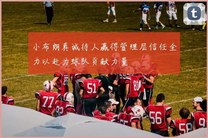 小布朗真诚待人赢得管理层信任全力以赴为球队贡献力量