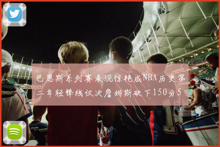 巴恩斯系列赛表现惊艳成NBA历史第二年轻锋线仅次詹姆斯砍下150分50助