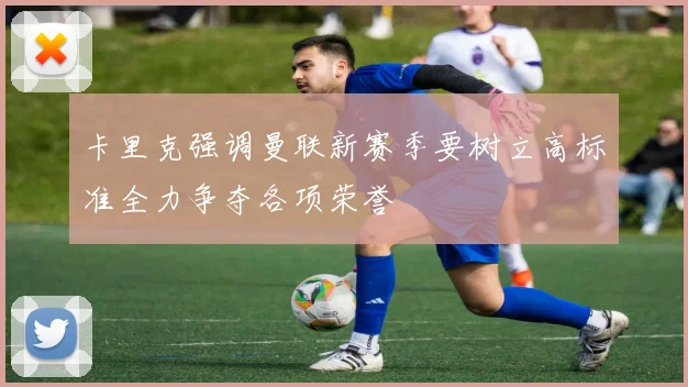卡里克强调曼联新赛季要树立高标准全力争夺各项荣誉