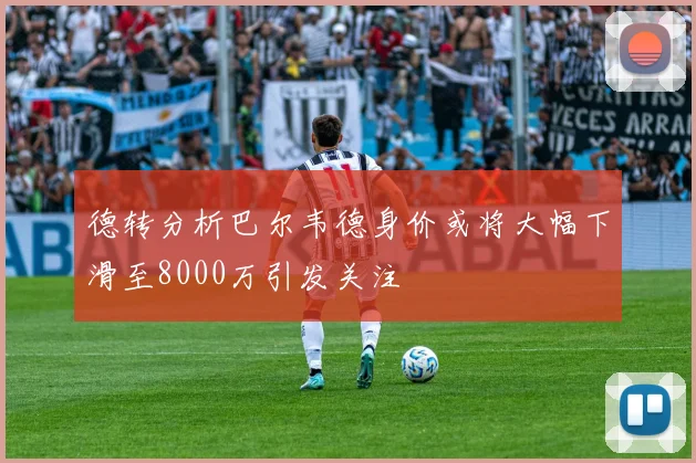 德转分析巴尔韦德身价或将大幅下滑至8000万引发关注