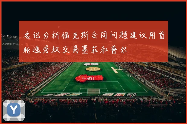 名记分析福克斯合同问题建议用首轮选秀权交易墨菲和普尔