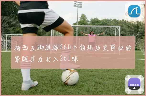 梅西左脚进球560个领跑历史萨拉赫紧随其后打入261球