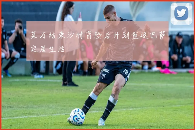莱万结束沙特冒险后计划重返巴萨定居生活