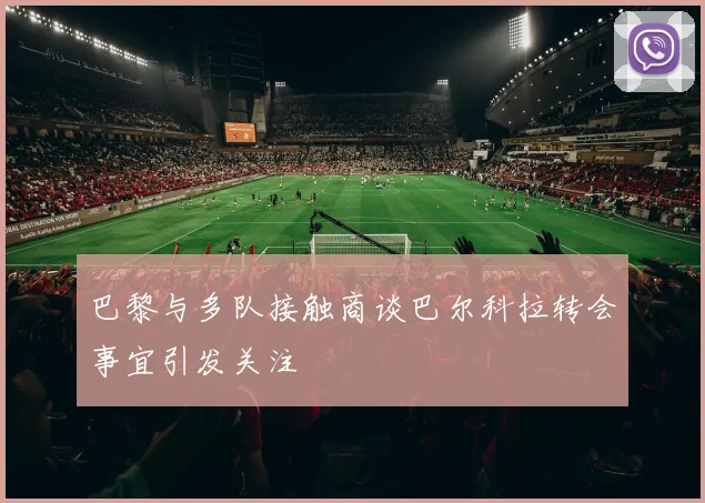 巴黎与多队接触商谈巴尔科拉转会事宜引发关注