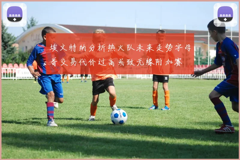 埃文特纳分析热火队未来走势字母哥交易代价过高或致无缘附加赛
