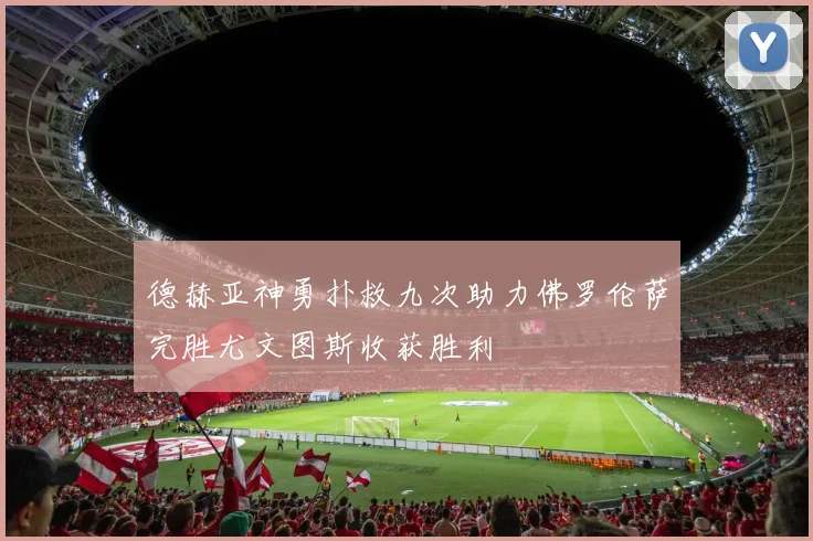 德赫亚神勇扑救九次助力佛罗伦萨完胜尤文图斯收获胜利