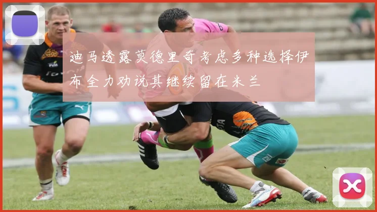 迪马透露莫德里奇考虑多种选择伊布全力劝说其继续留在米兰