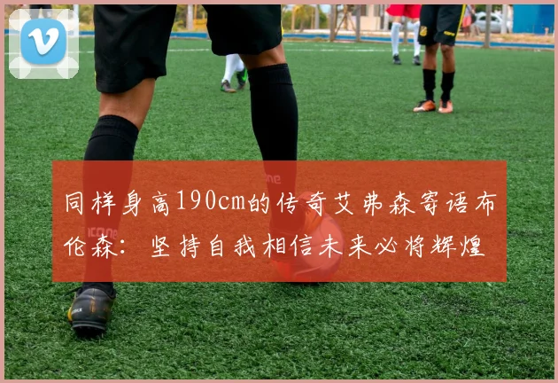 同样身高190cm的传奇艾弗森寄语布伦森：坚持自我相信未来必将辉煌