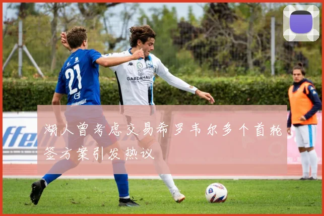 湖人曾考虑交易希罗韦尔多个首轮签方案引发热议