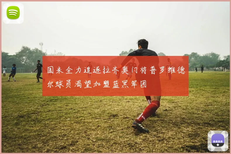 国米全力追逐拉齐奥门将普罗维德尔球员渴望加盟蓝黑军团