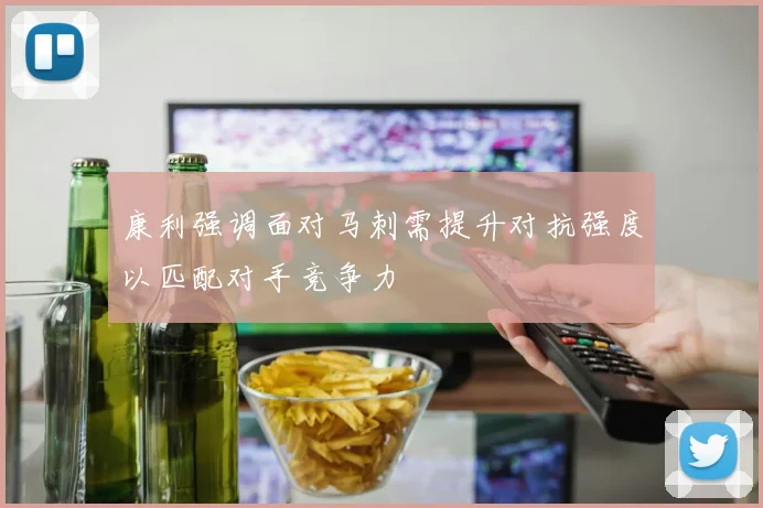 康利强调面对马刺需提升对抗强度以匹配对手竞争力