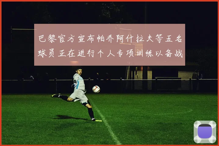 巴黎官方宣布帕乔阿什拉夫等五名球员正在进行个人专项训练以备战新赛季