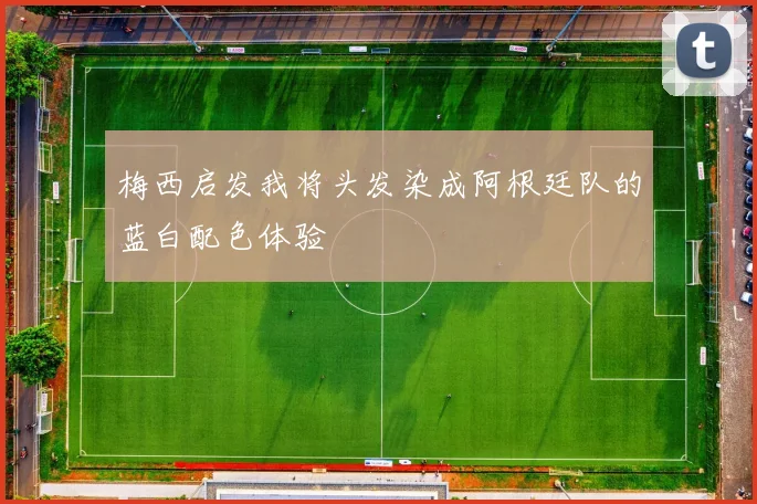 梅西启发我将头发染成阿根廷队的蓝白配色体验