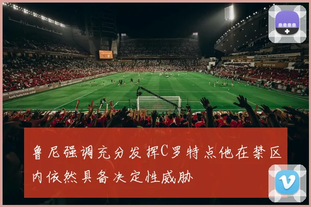 鲁尼强调充分发挥C罗特点他在禁区内依然具备决定性威胁