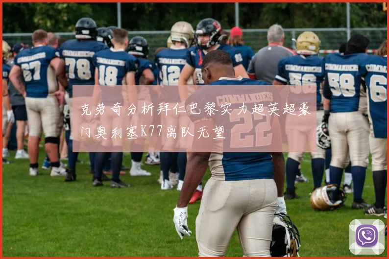 克劳奇分析拜仁巴黎实力超英超豪门奥利塞K77离队无望