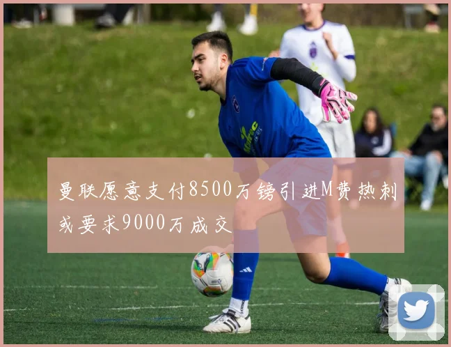 曼联愿意支付8500万镑引进M费热刺或要求9000万成交